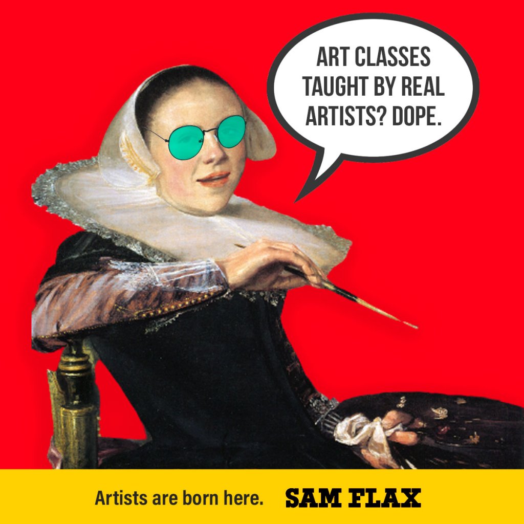 On a red background there's a women from a classical painting holding a paintbrush in her hand and wearing sunglasses There's a thought-bubble above her head that says, "Art classes taught by real artists? Dope." A yellow banner goes across the bottom that says, "Artists are born here. Sam Flax."